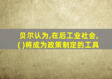 贝尔认为,在后工业社会,( )将成为政策制定的工具